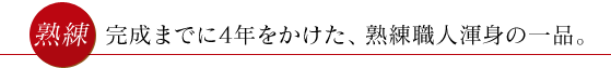 完成までに4年をかけた、熟練職人渾身の一品。